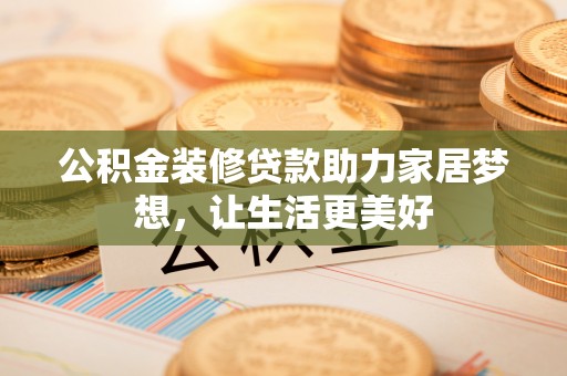 乌拉特后旗公积金装修贷款助力家居梦想，让生活更美好
