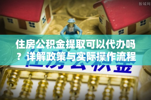 乌拉特后旗住房公积金提取可以代办吗？详解政策与实际操作流程