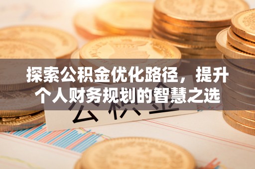 乌拉特后旗探索公积金优化路径，提升个人财务规划的智慧之选