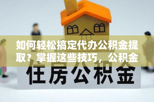乌拉特后旗如何轻松搞定代办公积金提取？掌握这些技巧，公积金到手不是梦！