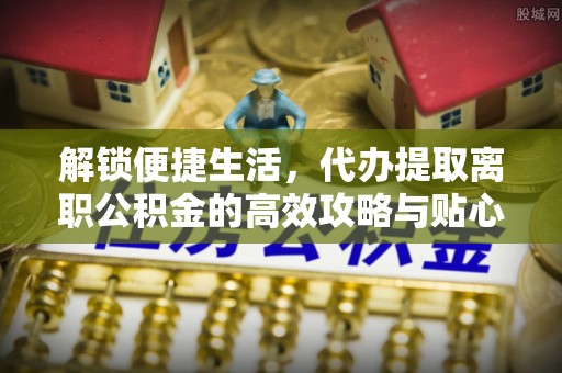 乌拉特后旗解锁便捷生活，代办提取离职公积金的高效攻略与贴心建议