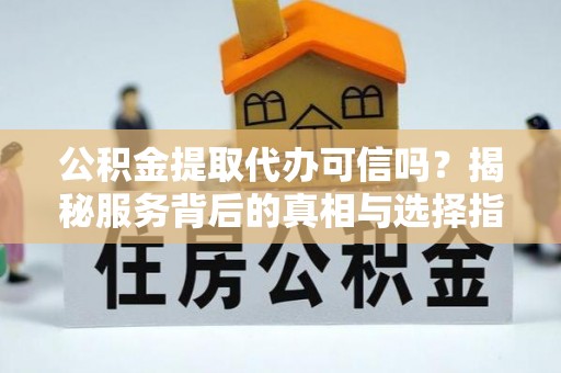 乌拉特后旗公积金提取代办可信吗？揭秘服务背后的真相与选择指南