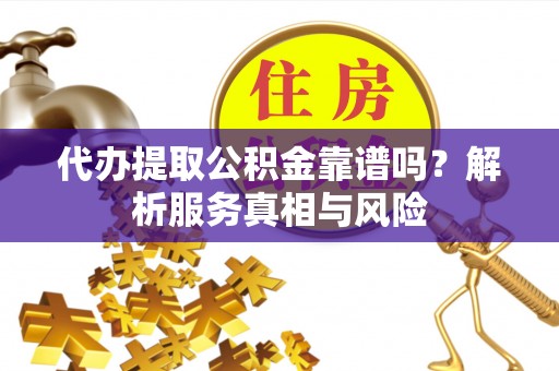 乌拉特后旗代办提取公积金靠谱吗？解析服务真相与风险