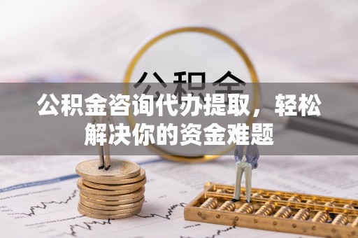 乌拉特后旗公积金咨询代办提取，轻松解决你的资金难题