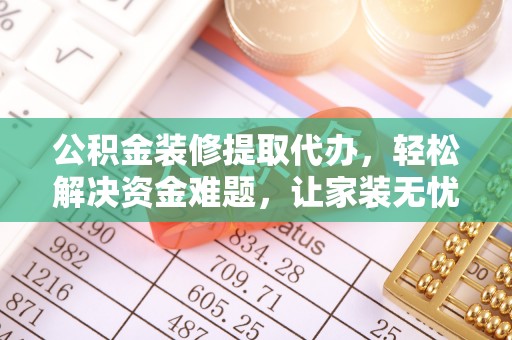 乌拉特后旗公积金装修提取代办，轻松解决资金难题，让家装无忧