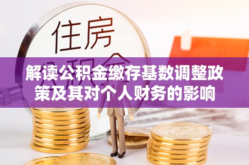 乌拉特后旗解读公积金缴存基数调整政策及其对个人财务的影响