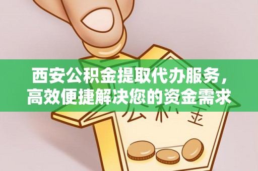 乌拉特后旗西安公积金提取代办服务，高效便捷解决您的资金需求