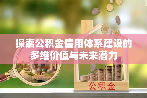 乌拉特后旗探索公积金信用体系建设的多维价值与未来潜力
