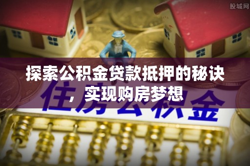 乌拉特后旗探索公积金贷款抵押的秘诀，实现购房梦想
