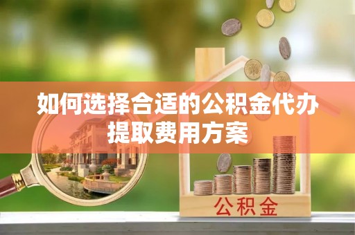 乌拉特后旗如何选择合适的公积金代办提取费用方案