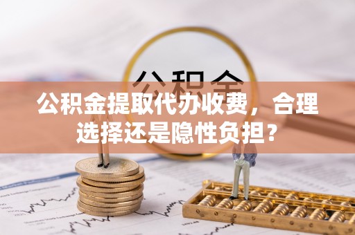 乌拉特后旗公积金提取代办收费，合理选择还是隐性负担？