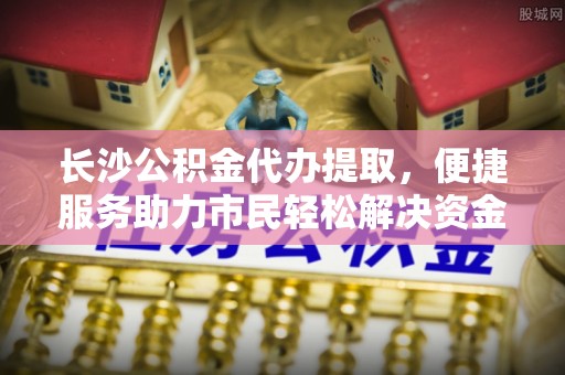 乌拉特后旗长沙公积金代办提取，便捷服务助力市民轻松解决资金需求