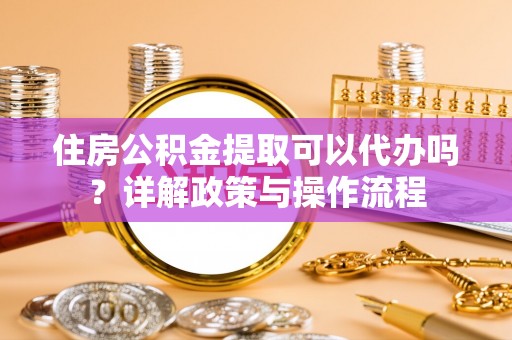 乌拉特后旗住房公积金提取可以代办吗？详解政策与操作流程