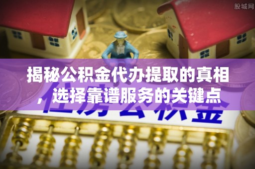 乌拉特后旗揭秘公积金代办提取的真相，选择靠谱服务的关键点