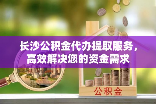 乌拉特后旗长沙公积金代办提取服务，高效解决您的资金需求