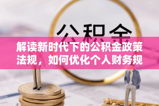 乌拉特后旗解读新时代下的公积金政策法规，如何优化个人财务规划