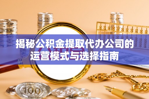 乌拉特后旗揭秘公积金提取代办公司的运营模式与选择指南