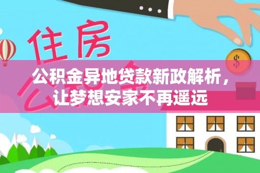 乌拉特后旗公积金异地贷款新政解析，让梦想安家不再遥远