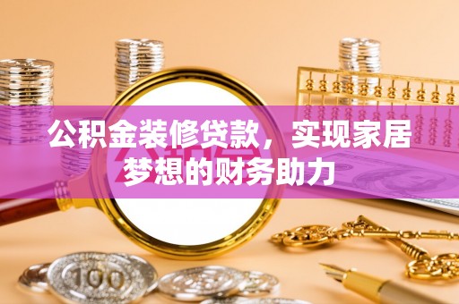 乌拉特后旗公积金装修贷款，实现家居梦想的财务助力
