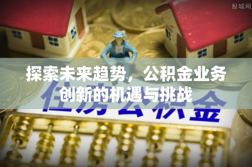 乌拉特后旗探索未来趋势，公积金业务创新的机遇与挑战