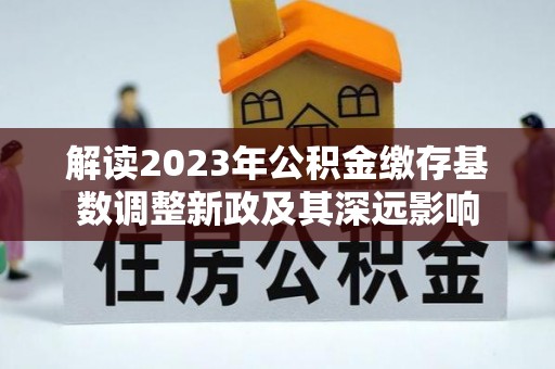 乌拉特后旗解读2023年公积金缴存基数调整新政及其深远影响