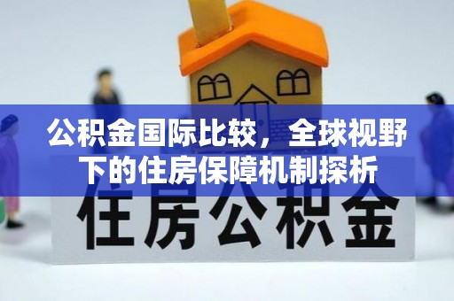 乌拉特后旗公积金国际比较，全球视野下的住房保障机制探析