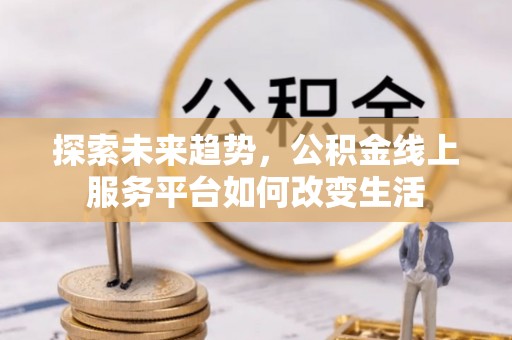 乌拉特后旗探索未来趋势，公积金线上服务平台如何改变生活