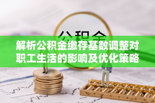 乌拉特后旗解析公积金缴存基数调整对职工生活的影响及优化策略