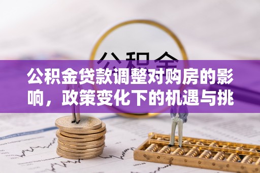乌拉特后旗公积金贷款调整对购房的影响，政策变化下的机遇与挑战