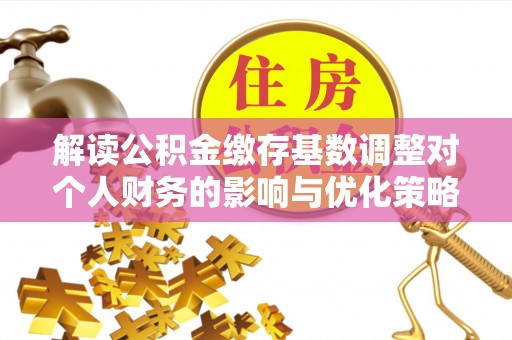 乌拉特后旗解读公积金缴存基数调整对个人财务的影响与优化策略