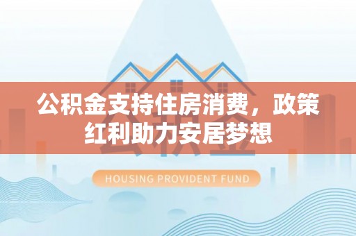 乌拉特后旗公积金支持住房消费，政策红利助力安居梦想