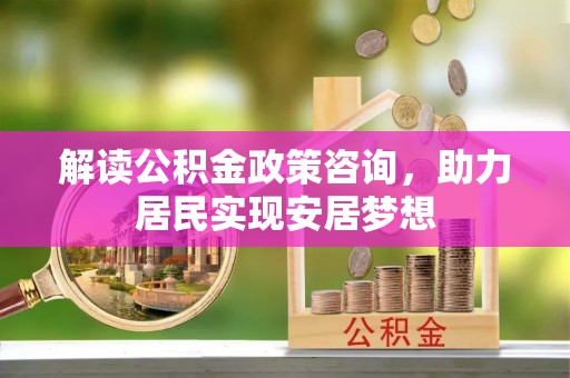 乌拉特后旗解读公积金政策咨询，助力居民实现安居梦想