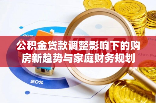 乌拉特后旗公积金贷款调整影响下的购房新趋势与家庭财务规划