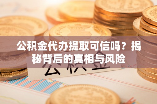 乌拉特后旗公积金代办提取可信吗？揭秘背后的真相与风险