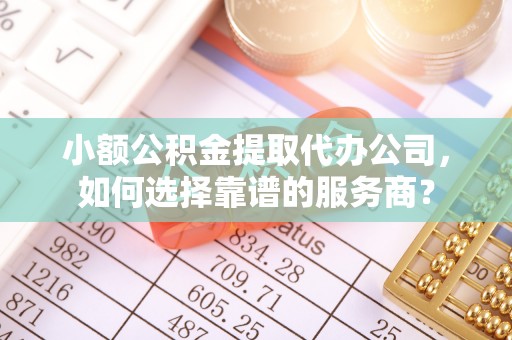 乌拉特后旗小额公积金提取代办公司，如何选择靠谱的服务商？