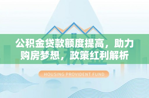 乌拉特后旗公积金贷款额度提高，助力购房梦想，政策红利解析