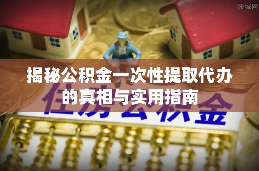乌拉特后旗揭秘公积金一次性提取代办的真相与实用指南