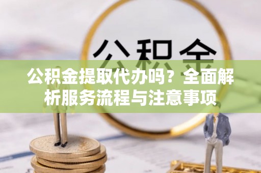 乌拉特后旗公积金提取代办吗？全面解析服务流程与注意事项