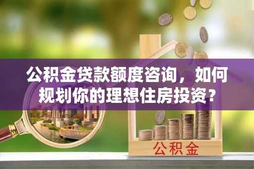 乌拉特后旗公积金贷款额度咨询，如何规划你的理想住房投资？