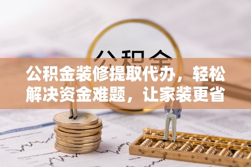 乌拉特后旗公积金装修提取代办，轻松解决资金难题，让家装更省心