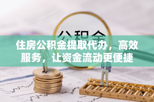 乌拉特后旗住房公积金提取代办，高效服务，让资金流动更便捷