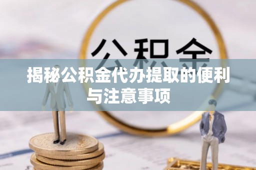乌拉特后旗揭秘公积金代办提取的便利与注意事项