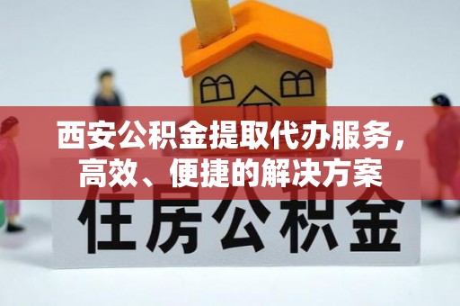 乌拉特后旗西安公积金提取代办服务，高效、便捷的解决方案