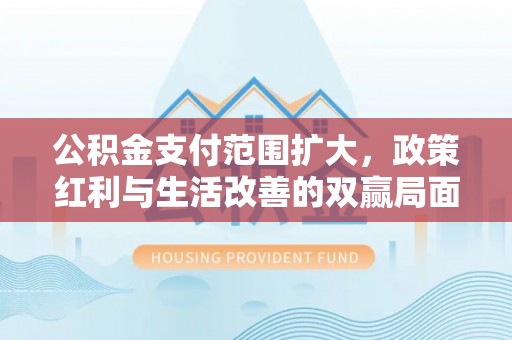 乌拉特后旗公积金支付范围扩大，政策红利与生活改善的双赢局面