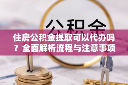 乌拉特后旗住房公积金提取可以代办吗？全面解析流程与注意事项