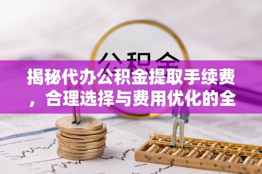 乌拉特后旗揭秘代办公积金提取手续费，合理选择与费用优化的全面解析