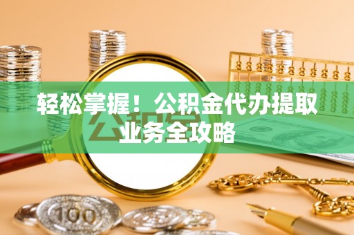乌拉特后旗轻松掌握！公积金代办提取业务全攻略
