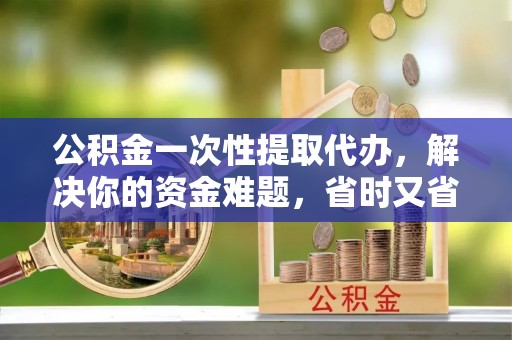乌拉特后旗公积金一次性提取代办，解决你的资金难题，省时又省心