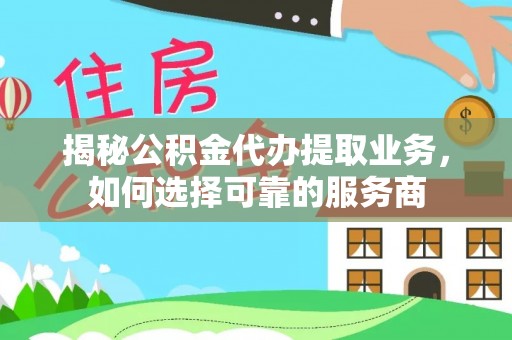 乌拉特后旗揭秘公积金代办提取业务，如何选择可靠的服务商