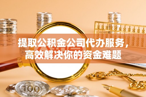 乌拉特后旗提取公积金公司代办服务，高效解决你的资金难题